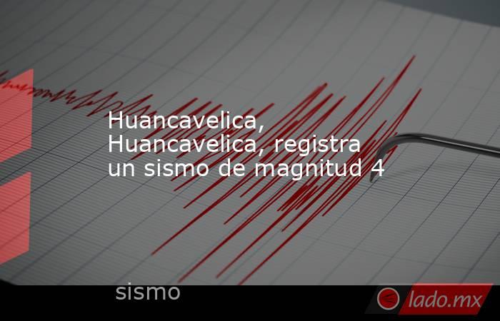 Huancavelica, Huancavelica, registra un sismo de magnitud 4. Noticias en tiempo real