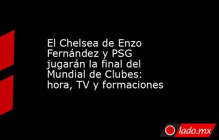 El Chelsea de Enzo Fernández y PSG jugarán la final del Mundial de Clubes: hora, TV y formaciones. Noticias en tiempo real