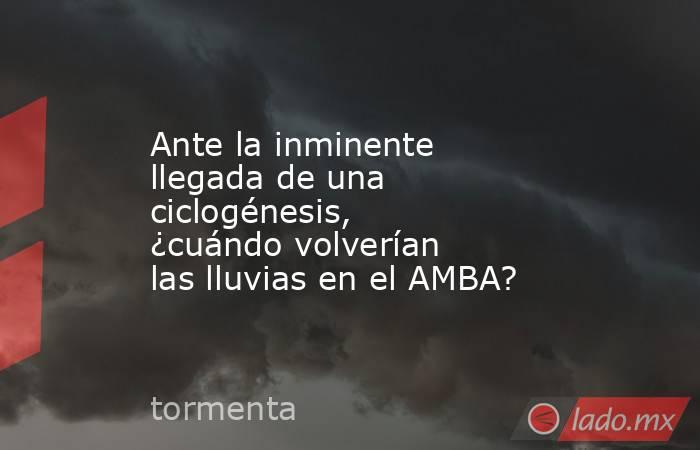 Ante la inminente llegada de una ciclogénesis, ¿cuándo volverían las lluvias en el AMBA?. Noticias en tiempo real