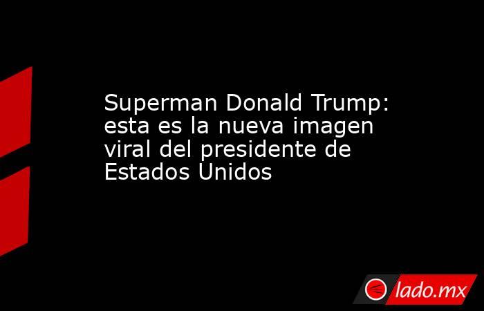 Superman Donald Trump: esta es la nueva imagen viral del presidente de Estados Unidos . Noticias en tiempo real