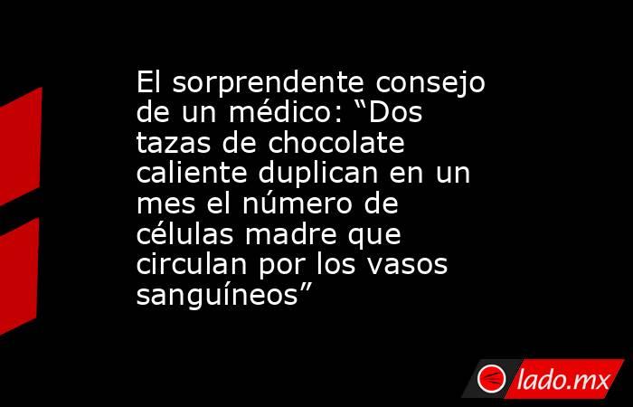 El sorprendente consejo de un médico: “Dos tazas de chocolate caliente duplican en un mes el número de células madre que circulan por los vasos sanguíneos”. Noticias en tiempo real
