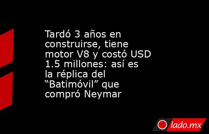 Tardó 3 años en construirse, tiene motor V8 y costó USD 1.5 millones: así es la réplica del “Batimóvil” que compró Neymar. Noticias en tiempo real