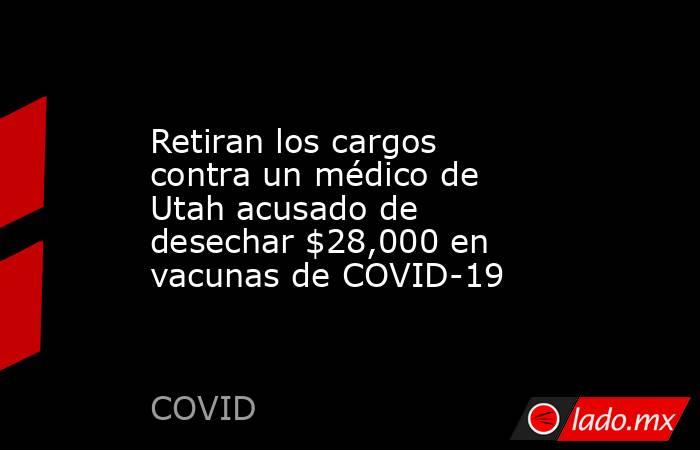 Retiran los cargos contra un médico de Utah acusado de desechar $28,000 en vacunas de COVID-19. Noticias en tiempo real