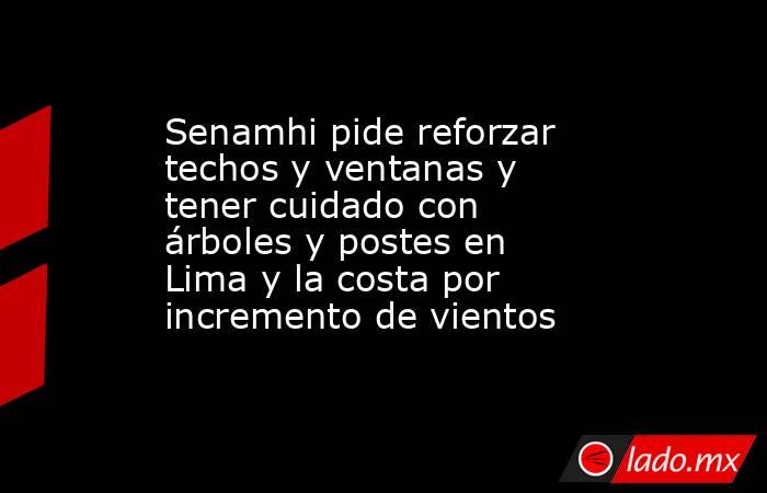 Senamhi pide reforzar techos y ventanas y tener cuidado con árboles y postes en Lima y la costa por incremento de vientos . Noticias en tiempo real