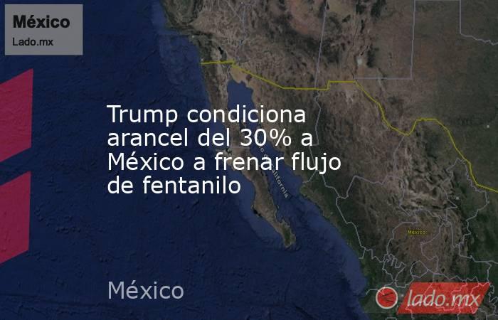 Trump condiciona arancel del 30% a México a frenar flujo de fentanilo. Noticias en tiempo real