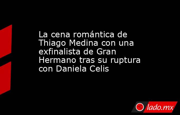 La cena romántica de Thiago Medina con una exfinalista de Gran Hermano tras su ruptura con Daniela Celis. Noticias en tiempo real