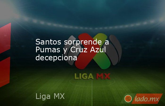 Santos sorprende a Pumas y Cruz Azul decepciona. Noticias en tiempo real