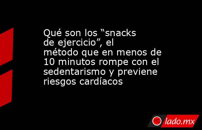 Qué son los “snacks de ejercicio”, el método que en menos de 10 minutos rompe con el sedentarismo y previene riesgos cardíacos. Noticias en tiempo real