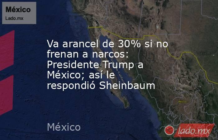 Va arancel de 30% si no frenan a narcos: Presidente Trump a México; así le respondió Sheinbaum. Noticias en tiempo real