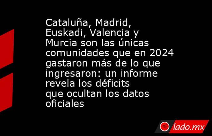 Cataluña, Madrid, Euskadi, Valencia y Murcia son las únicas comunidades que en 2024 gastaron más de lo que ingresaron: un informe revela los déficits que ocultan los datos oficiales. Noticias en tiempo real