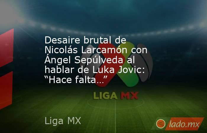 Desaire brutal de Nicolás Larcamón con Ángel Sepúlveda al hablar de Luka Jovic: “Hace falta…”. Noticias en tiempo real