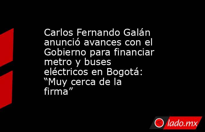 Carlos Fernando Galán anunció avances con el Gobierno para financiar metro y buses eléctricos en Bogotá: “Muy cerca de la firma” . Noticias en tiempo real