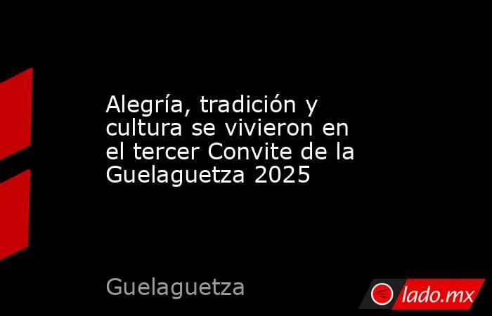 Alegría, tradición y cultura se vivieron en el tercer Convite de la Guelaguetza 2025. Noticias en tiempo real