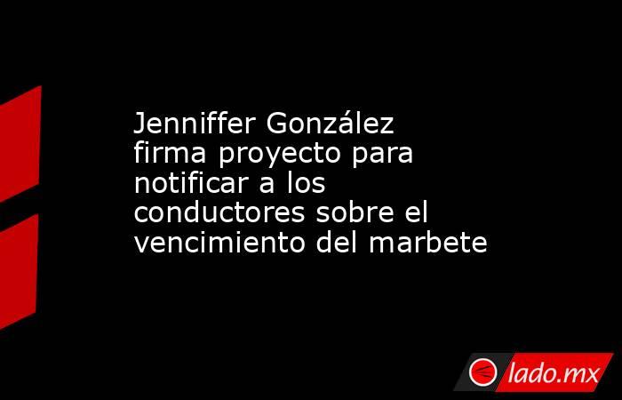 Jenniffer González firma proyecto para notificar a los conductores sobre el vencimiento del marbete. Noticias en tiempo real