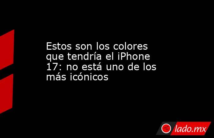 Estos son los colores que tendría el iPhone 17: no está uno de los más icónicos. Noticias en tiempo real