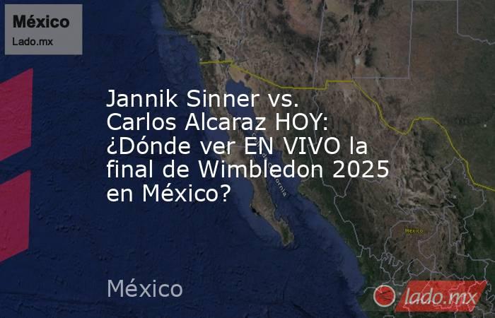 Jannik Sinner vs. Carlos Alcaraz HOY: ¿Dónde ver EN VIVO la final de Wimbledon 2025 en México? . Noticias en tiempo real