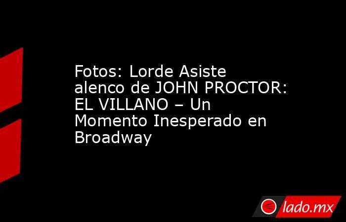 Fotos: Lorde Asiste alenco de JOHN PROCTOR: EL VILLANO – Un Momento Inesperado en Broadway. Noticias en tiempo real
