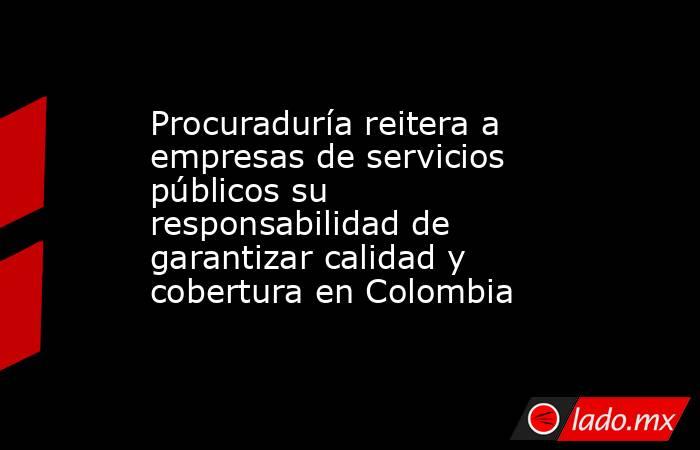 Procuraduría reitera a empresas de servicios públicos su responsabilidad de garantizar calidad y cobertura en Colombia. Noticias en tiempo real