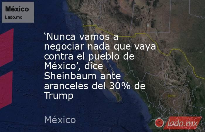 ‘Nunca vamos a negociar nada que vaya contra el pueblo de México’, dice Sheinbaum ante aranceles del 30% de Trump. Noticias en tiempo real