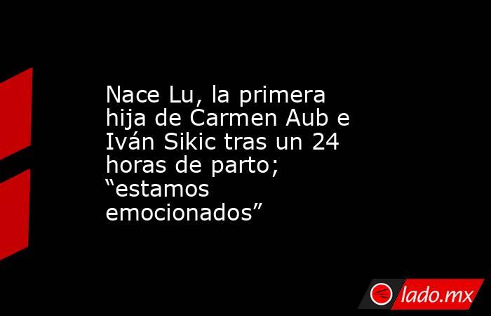 Nace Lu, la primera hija de Carmen Aub e Iván Sikic tras un 24 horas de parto; “estamos emocionados”. Noticias en tiempo real