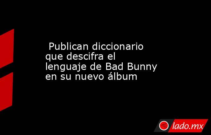  Publican diccionario que descifra el lenguaje de Bad Bunny en su nuevo álbum. Noticias en tiempo real