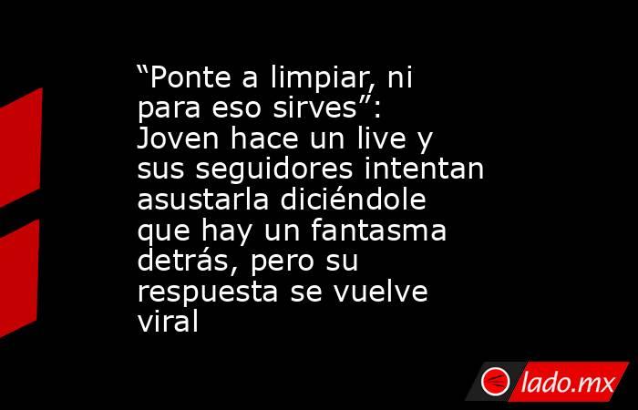 “Ponte a limpiar, ni para eso sirves”: Joven hace un live y sus seguidores intentan asustarla diciéndole que hay un fantasma detrás, pero su respuesta se vuelve viral. Noticias en tiempo real