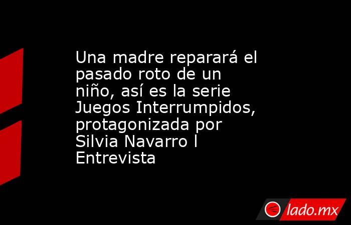 Una madre reparará el pasado roto de un niño, así es la serie Juegos Interrumpidos, protagonizada por Silvia Navarro l Entrevista. Noticias en tiempo real