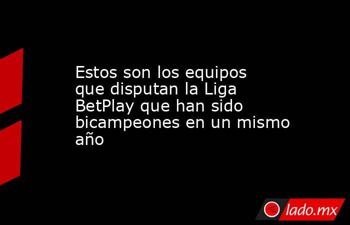 Estos son los equipos que disputan la Liga BetPlay que han sido bicampeones en un mismo año. Noticias en tiempo real