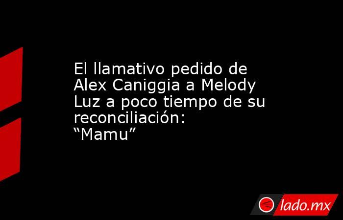 El llamativo pedido de Alex Caniggia a Melody Luz a poco tiempo de su reconciliación: “Mamu”. Noticias en tiempo real