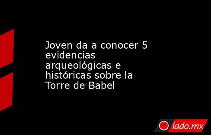 Joven da a conocer 5 evidencias arqueológicas e históricas sobre la Torre de Babel. Noticias en tiempo real