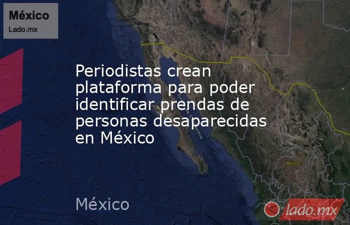 Periodistas crean plataforma para poder identificar prendas de personas desaparecidas en México. Noticias en tiempo real