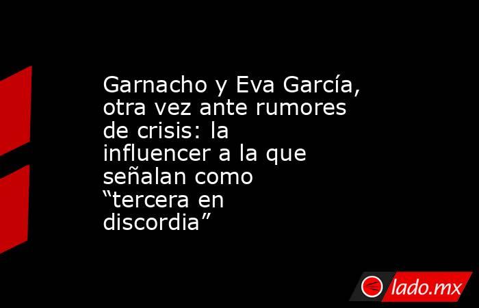 Garnacho y Eva García, otra vez ante rumores de crisis: la influencer a la que señalan como “tercera en discordia”. Noticias en tiempo real