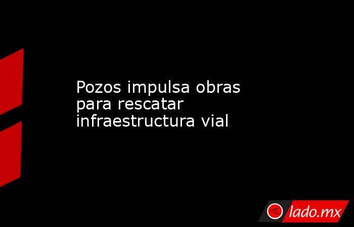Pozos impulsa obras para rescatar infraestructura vial. Noticias en tiempo real