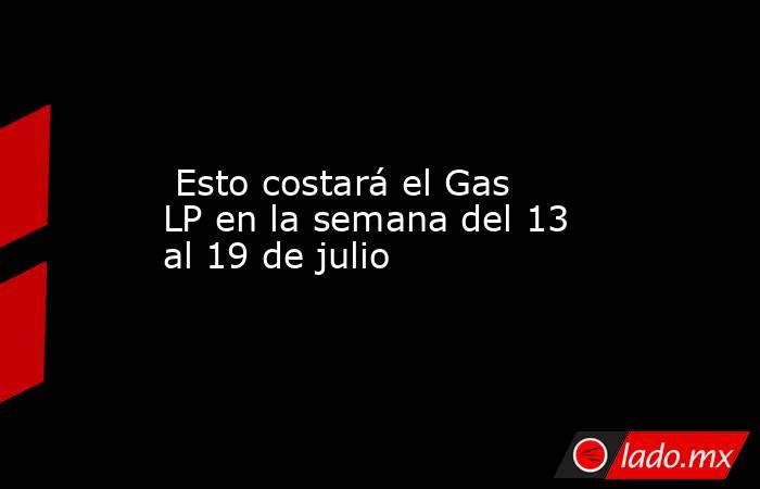  Esto costará el Gas LP en la semana del 13 al 19 de julio. Noticias en tiempo real