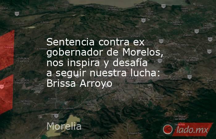 Sentencia contra ex gobernador de Morelos, nos inspira y desafía a seguir nuestra lucha: Brissa Arroyo. Noticias en tiempo real