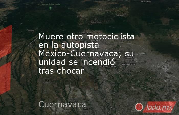 Muere otro motociclista en la autopista México-Cuernavaca; su unidad se incendió tras chocar. Noticias en tiempo real