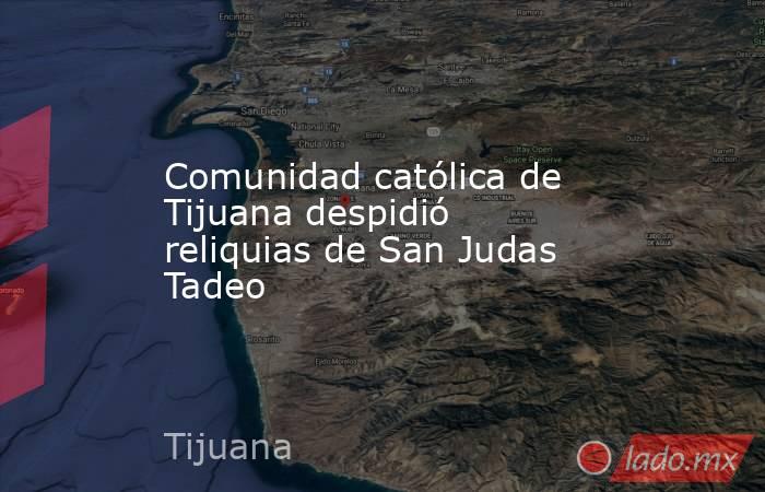 Comunidad católica de Tijuana despidió reliquias de San Judas Tadeo. Noticias en tiempo real