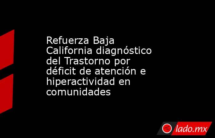 Refuerza Baja California diagnóstico del Trastorno por déficit de atención e hiperactividad en comunidades. Noticias en tiempo real