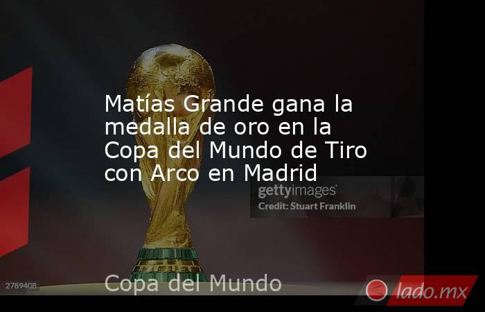 Matías Grande gana la medalla de oro en la Copa del Mundo de Tiro con Arco en Madrid. Noticias en tiempo real