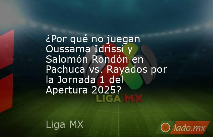 ¿Por qué no juegan Oussama Idrissi y Salomón Rondón en Pachuca vs. Rayados por la Jornada 1 del Apertura 2025?. Noticias en tiempo real