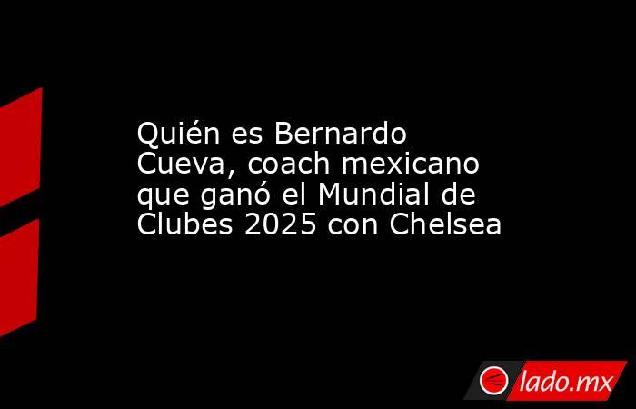 Quién es Bernardo Cueva, coach mexicano que ganó el Mundial de Clubes 2025 con Chelsea . Noticias en tiempo real