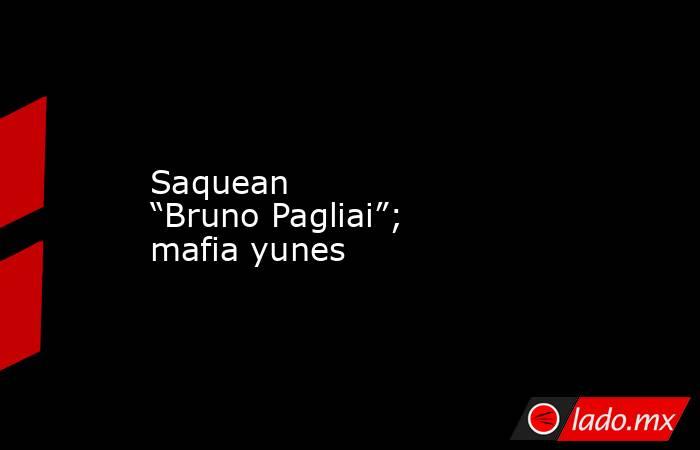 Saquean “Bruno Pagliai”; mafia yunes. Noticias en tiempo real