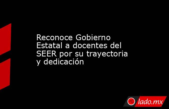 Reconoce Gobierno Estatal a docentes del SEER por su trayectoria y dedicación. Noticias en tiempo real