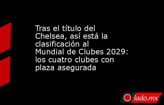 Tras el título del Chelsea, así está la clasificación al Mundial de Clubes 2029: los cuatro clubes con plaza asegurada. Noticias en tiempo real