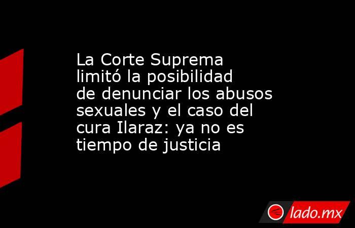 La Corte Suprema limitó la posibilidad de denunciar los abusos sexuales y el caso del cura Ilaraz: ya no es tiempo de justicia. Noticias en tiempo real