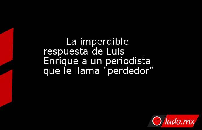                                La imperdible respuesta de Luis Enrique a un periodista que le llama 