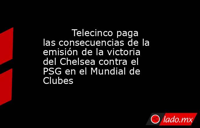                                  Telecinco paga las consecuencias de la emisión de la victoria del Chelsea contra el PSG en el Mundial de Clubes                             . Noticias en tiempo real