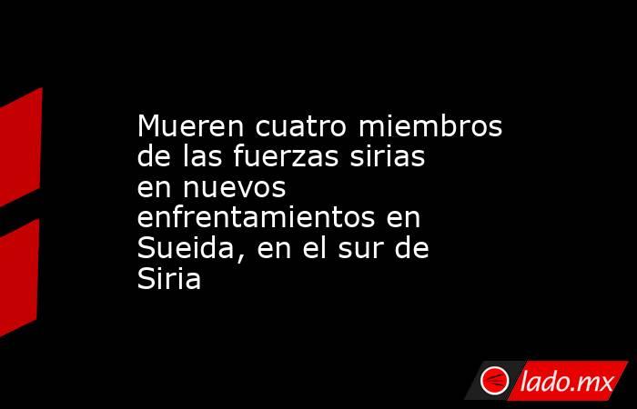 Mueren cuatro miembros de las fuerzas sirias en nuevos enfrentamientos en Sueida, en el sur de Siria. Noticias en tiempo real