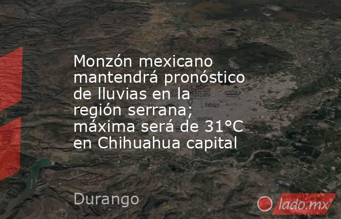 Monzón mexicano mantendrá pronóstico de lluvias en la región serrana; máxima será de 31°C en Chihuahua capital. Noticias en tiempo real
