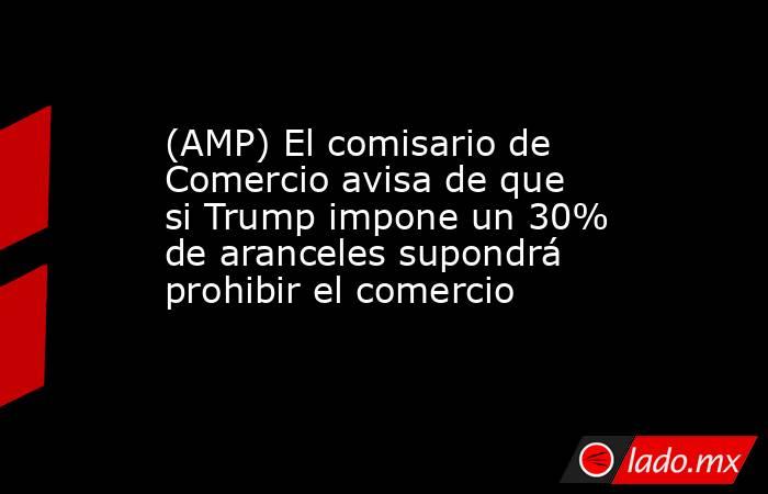 (AMP) El comisario de Comercio avisa de que si Trump impone un 30% de aranceles supondrá prohibir el comercio. Noticias en tiempo real